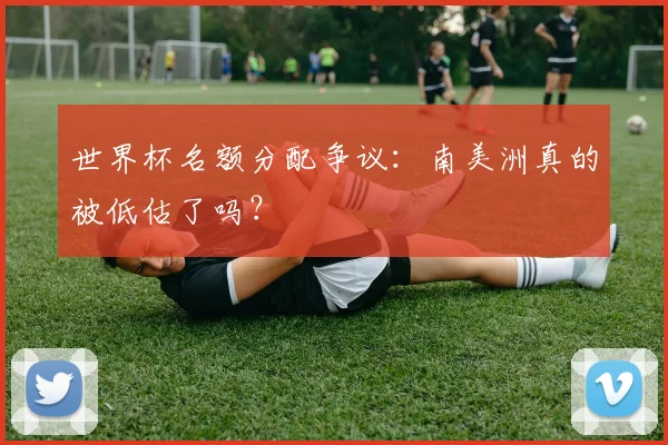 世界杯名额分配争议：南美洲真的被低估了吗？