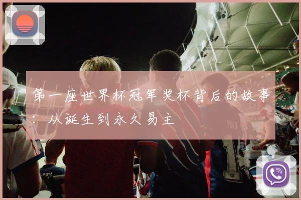 第一座世界杯冠军奖杯背后的故事：从诞生到永久易主