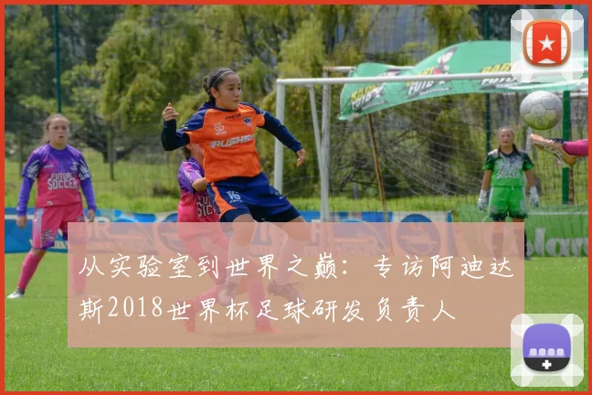从实验室到世界之巅：专访阿迪达斯2018世界杯足球研发负责人