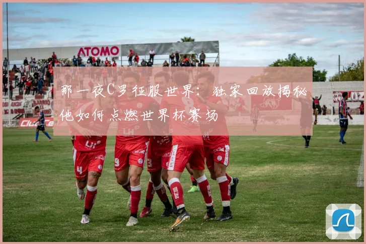 那一夜C罗征服世界：独家回放揭秘他如何点燃世界杯赛场