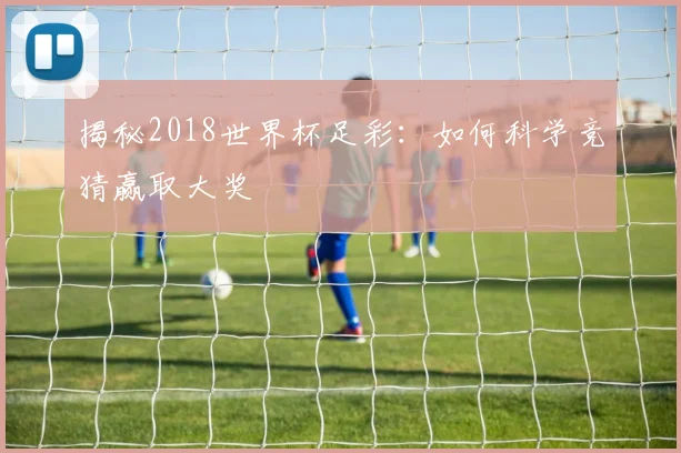 揭秘2018世界杯足彩：如何科学竞猜赢取大奖