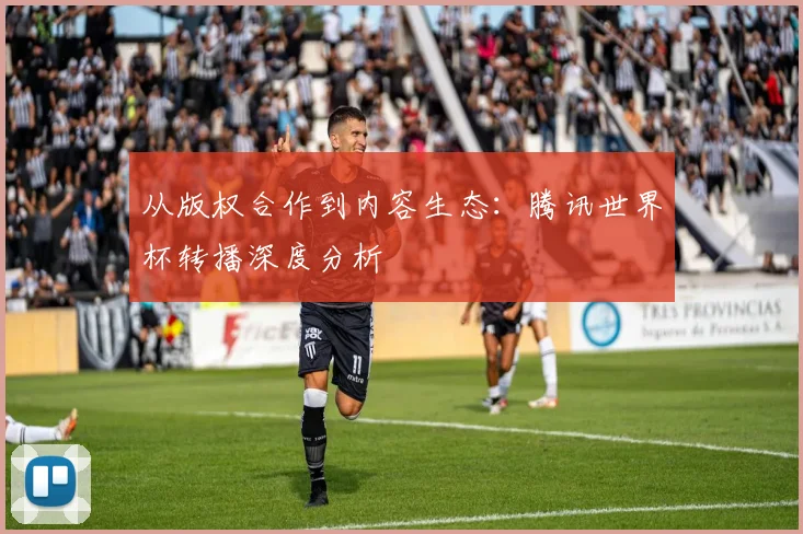 从版权合作到内容生态：腾讯世界杯转播深度分析