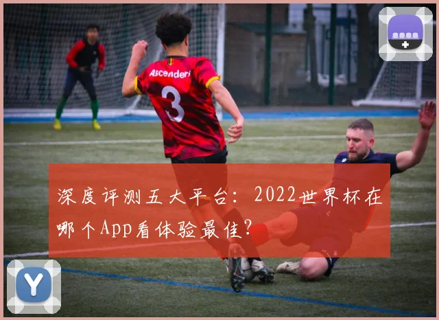 深度评测五大平台：2022世界杯在哪个App看体验最佳？