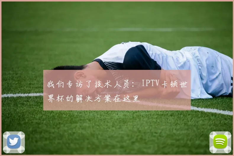我们专访了技术人员：IPTV卡顿世界杯的解决方案在这里
