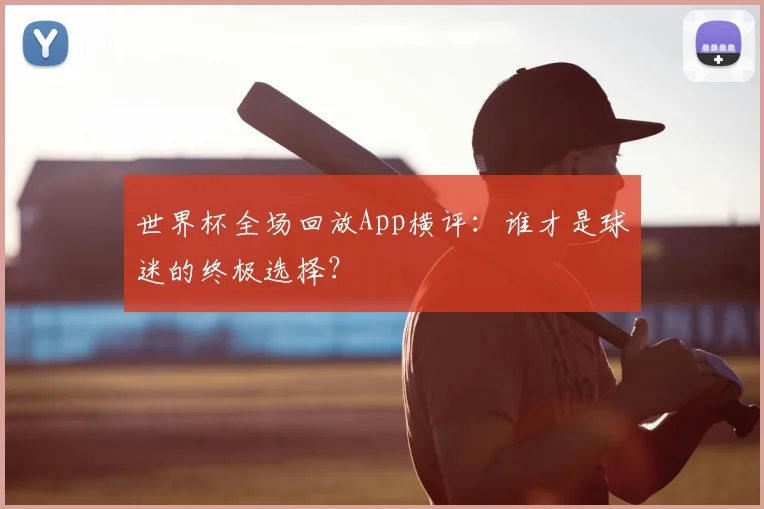 世界杯全场回放App横评：谁才是球迷的终极选择？