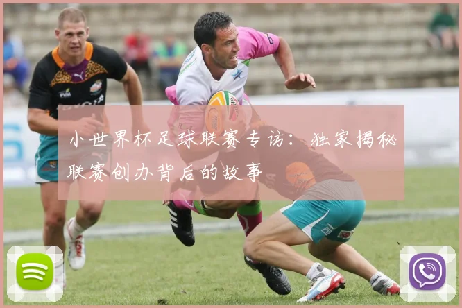 小世界杯足球联赛专访：独家揭秘联赛创办背后的故事
