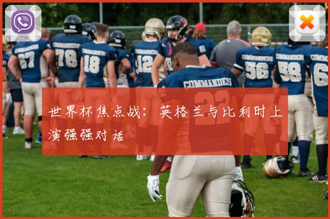 世界杯焦点战:英格兰与比利时上演强强对话