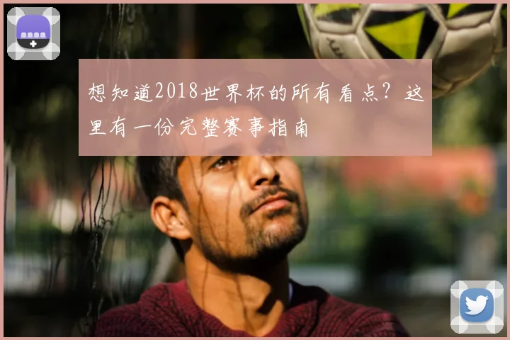 想知道2018世界杯的所有看点?这里有一份完整赛事指南
