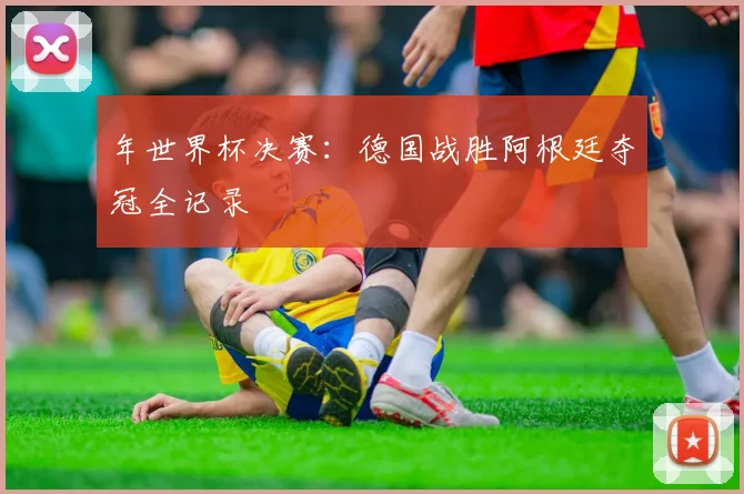 年世界杯决赛：德国战胜阿根廷夺冠全记录