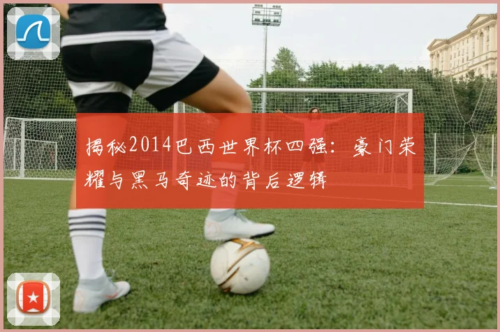 揭秘2014巴西世界杯四强:豪门荣耀与黑马奇迹的背后逻辑