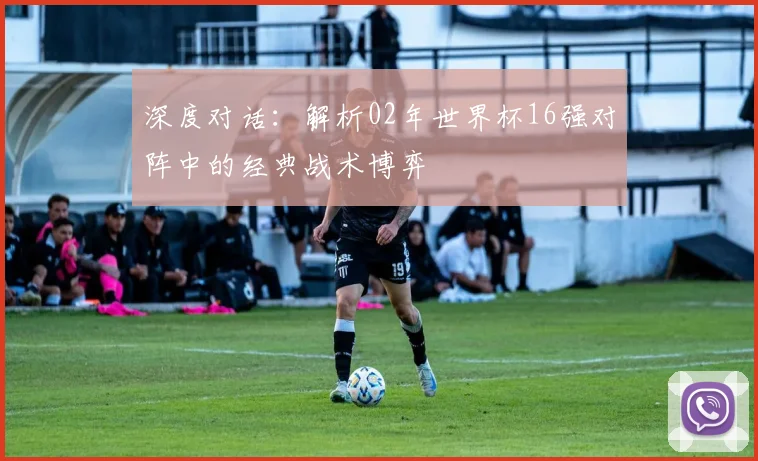 深度对话:解析02年世界杯16强对阵中的经典战术博弈