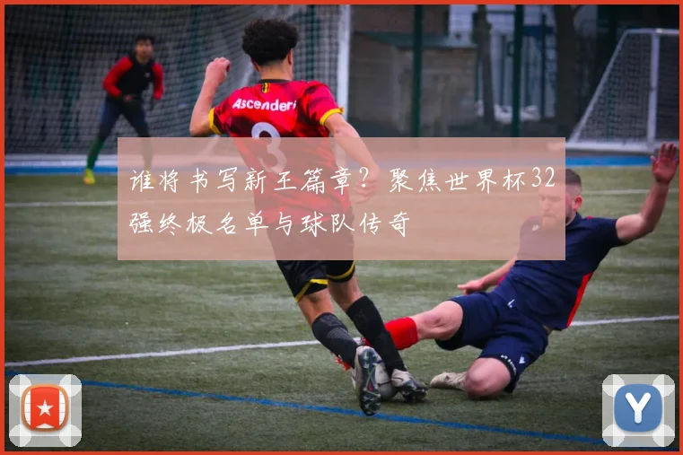 谁将书写新王篇章？聚焦世界杯32强终极名单与球队传奇