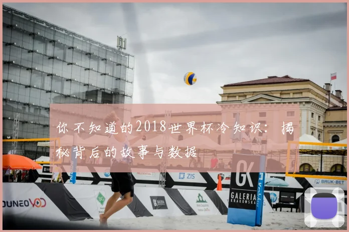 你不知道的2018世界杯冷知识:揭秘背后的故事与数据
