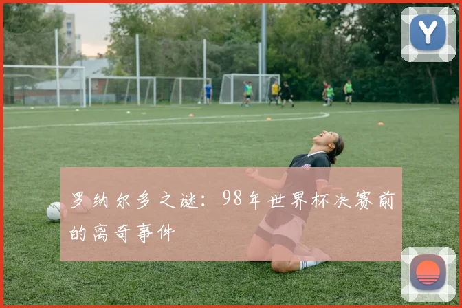 罗纳尔多之谜：98年世界杯决赛前的离奇事件