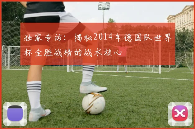 独家专访：揭秘2014年德国队世界杯全胜战绩的战术核心