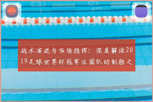 战术演进与临场指挥：深度解读2019足球世界杯冠军法国队的制胜之道