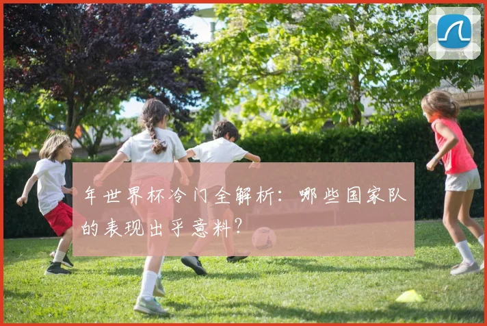 年世界杯冷门全解析：哪些国家队的表现出乎意料？