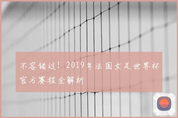 不容错过！2019年法国女足世界杯官方赛程全解析