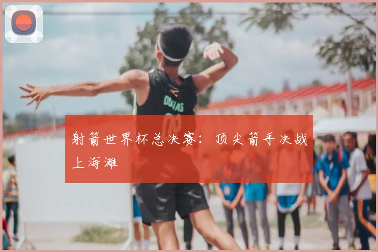 射箭世界杯总决赛：顶尖箭手决战上海滩