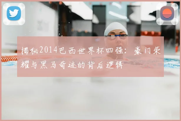揭秘2014巴西世界杯四强:豪门荣耀与黑马奇迹的背后逻辑
