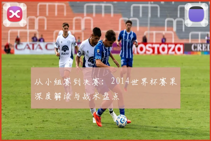 从小组赛到决赛：2014世界杯赛果深度解读与战术盘点