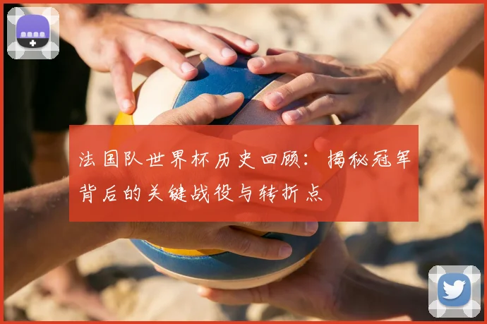 法国队世界杯历史回顾:揭秘冠军背后的关键战役与转折点