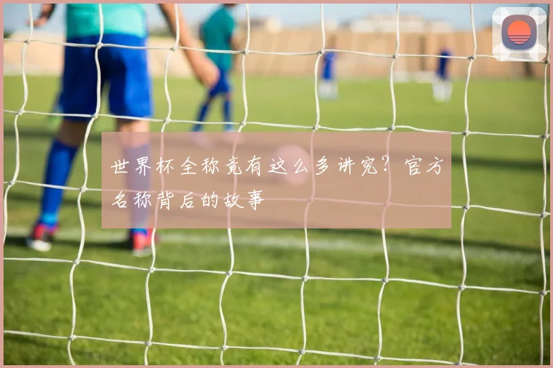 世界杯全称竟有这么多讲究?官方名称背后的故事