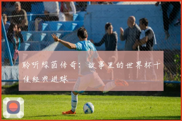 聆听绿茵传奇：故事里的世界杯十佳经典进球