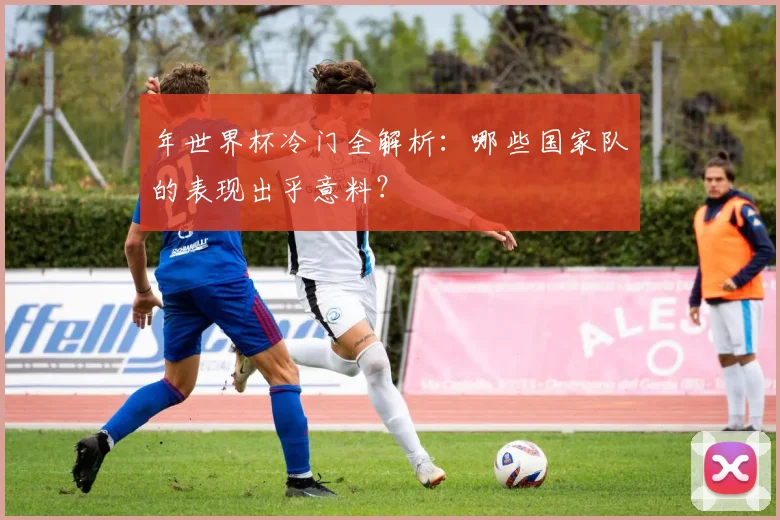 年世界杯冷门全解析:哪些国家队的表现出乎意料?