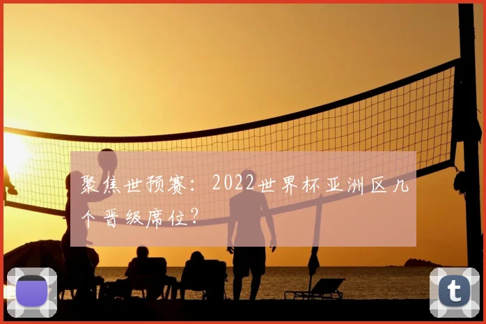 聚焦世预赛:2022世界杯亚洲区几个晋级席位?
