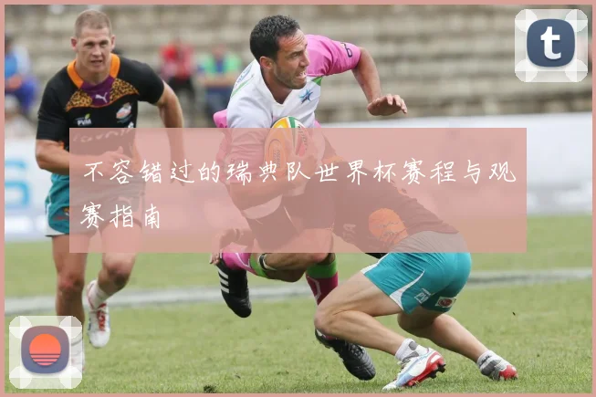 不容错过的瑞典队世界杯赛程与观赛指南