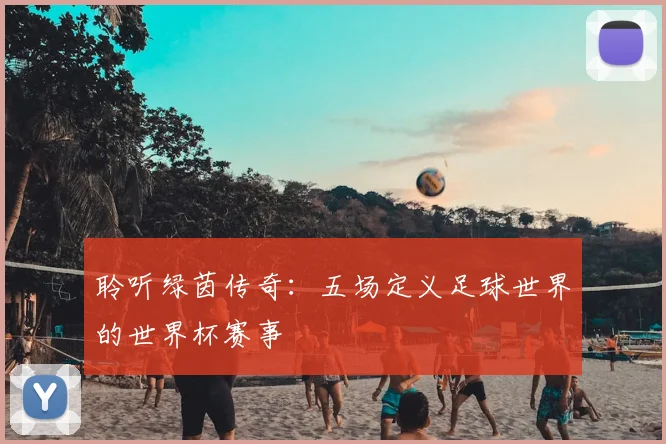 聆听绿茵传奇：五场定义足球世界的世界杯赛事
