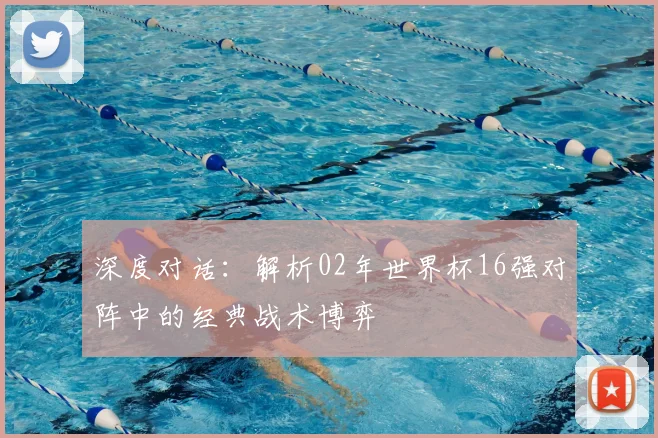深度对话：解析02年世界杯16强对阵中的经典战术博弈