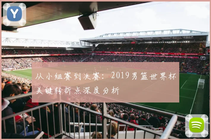 从小组赛到决赛：2019男篮世界杯关键转折点深度分析