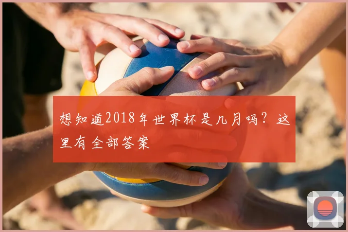 想知道2018年世界杯是几月吗?这里有全部答案