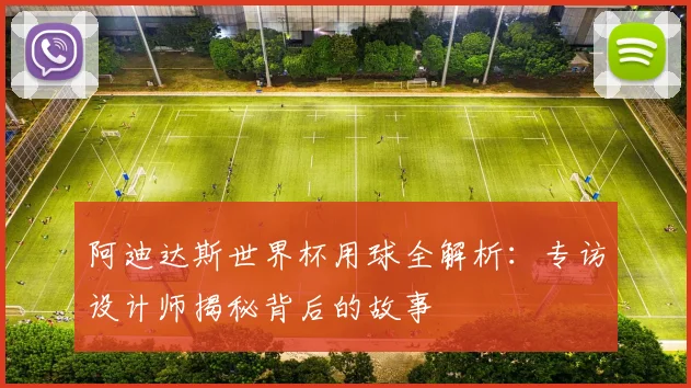 阿迪达斯世界杯用球全解析：专访设计师揭秘背后的故事