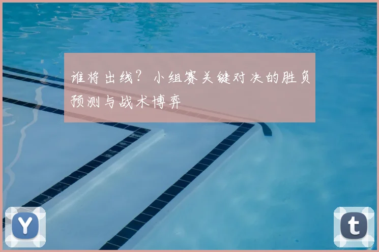 谁将出线?小组赛关键对决的胜负预测与战术博弈