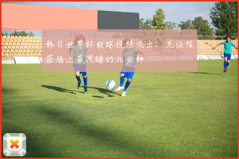 韩日世界杯假球视频流出:见证绿茵场上最黑暗的几分钟
