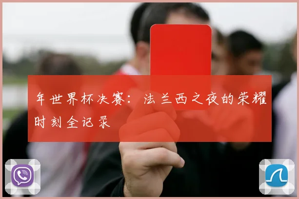年世界杯决赛：法兰西之夜的荣耀时刻全记录