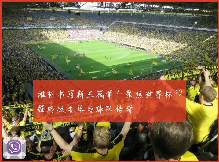 谁将书写新王篇章？聚焦世界杯32强终极名单与球队传奇