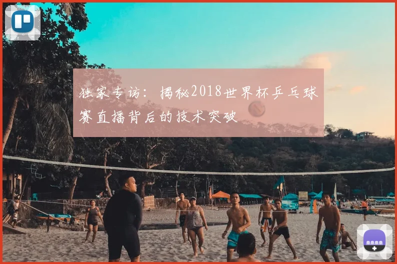 独家专访：揭秘2018世界杯乒乓球赛直播背后的技术突破