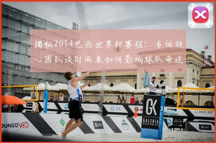 揭秘2014巴西世界杯赛程:专访核心团队谈时间表如何影响球队命运