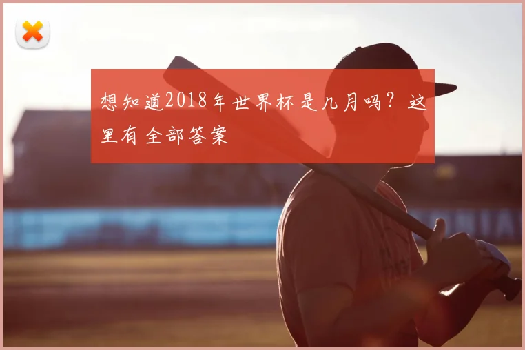 想知道2018年世界杯是几月吗？这里有全部答案
