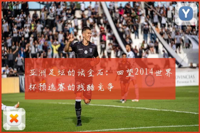 亚洲足坛的试金石：回望2014世界杯预选赛的残酷竞争