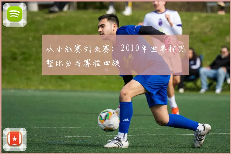 从小组赛到决赛:2010年世界杯完整比分与赛程回顾