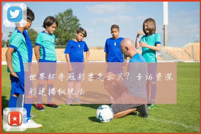 世界杯夺冠彩票怎么买？专访资深彩迷揭秘玩法