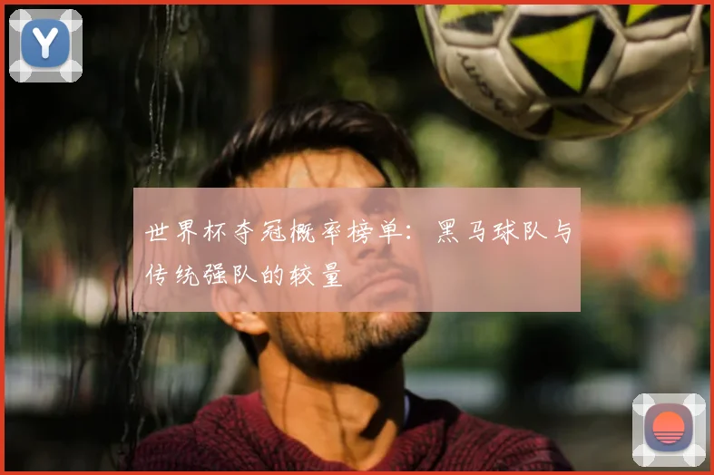 世界杯夺冠概率榜单:黑马球队与传统强队的较量