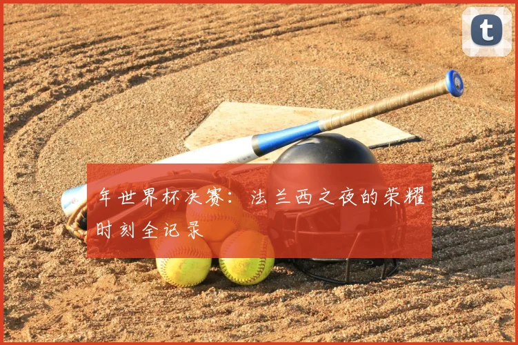 年世界杯决赛:法兰西之夜的荣耀时刻全记录