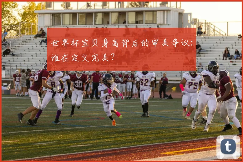 世界杯宝贝身高背后的审美争议:谁在定义完美?