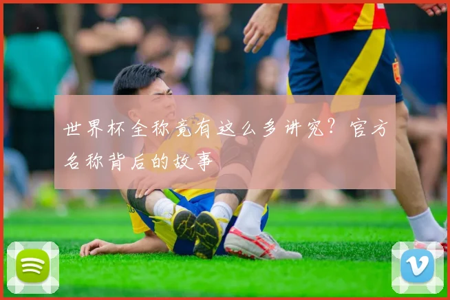 世界杯全称竟有这么多讲究?官方名称背后的故事